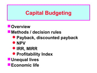 Capital Budgeting

 Overview
 Methods / decision rules
  Payback, discounted payback
  NPV
  IRR, MIRR
  Profitability Index
 Unequal lives
 Economic life
 