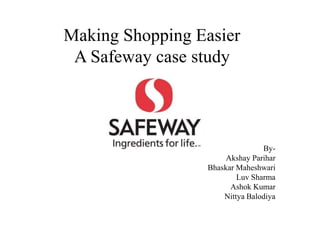 Making Shopping Easier
A Safeway case study

ByAkshay Parihar
Bhaskar Maheshwari
Luv Sharma
Ashok Kumar
Nittya Balodiya

 