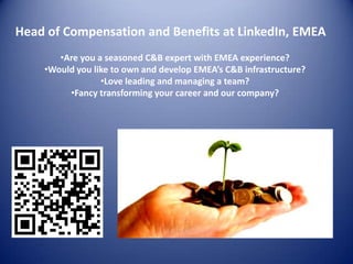 Head of Compensation and Benefits at LinkedIn, EMEA
       •Are you a seasoned C&B expert with EMEA experience?
    •Would you like to own and develop EMEA’s C&B infrastructure?
                 •Love leading and managing a team?
         •Fancy transforming your career and our company?
 