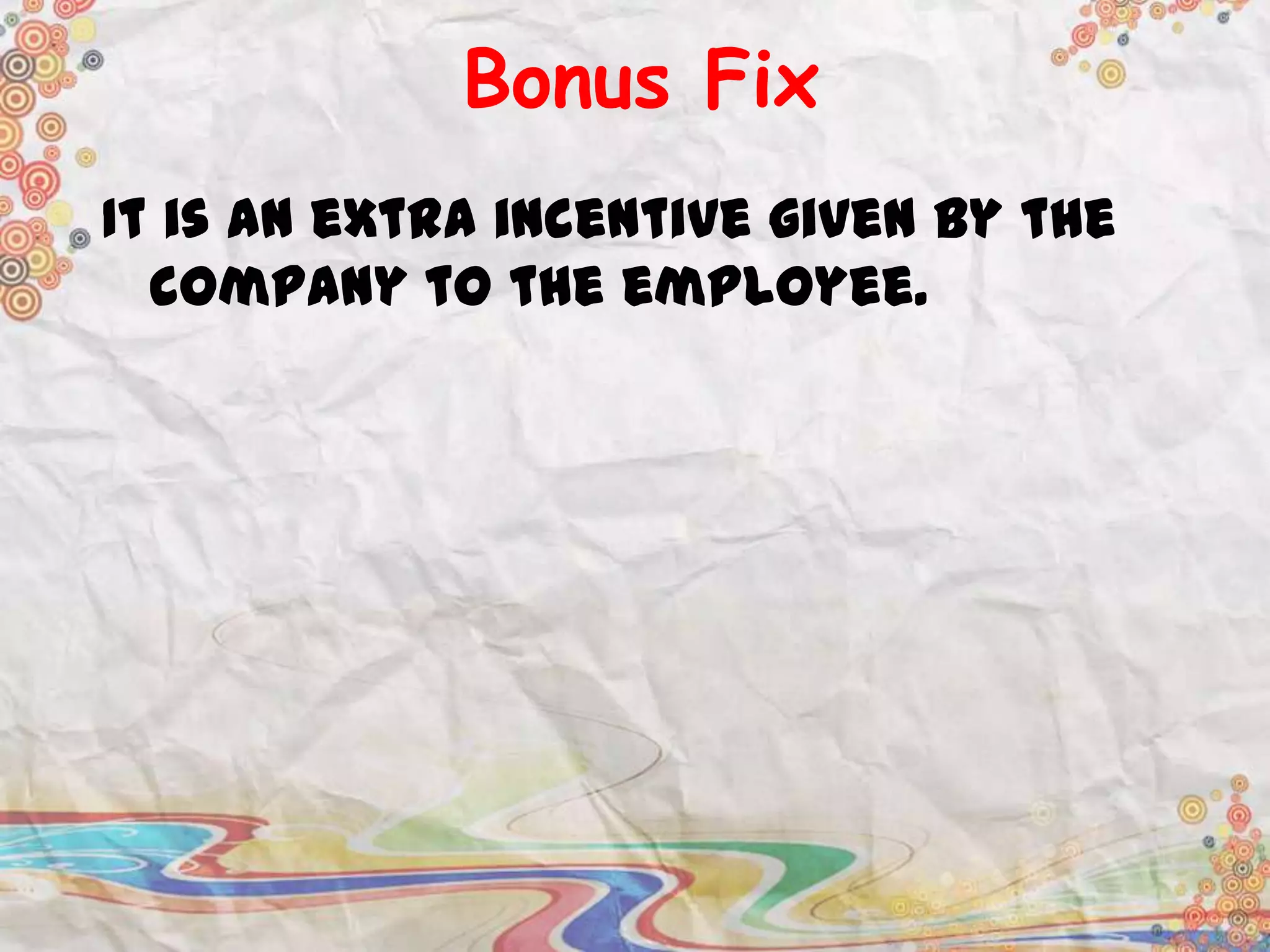 Bonus Fix
It is an extra incentive given by the
company to the employee.

 