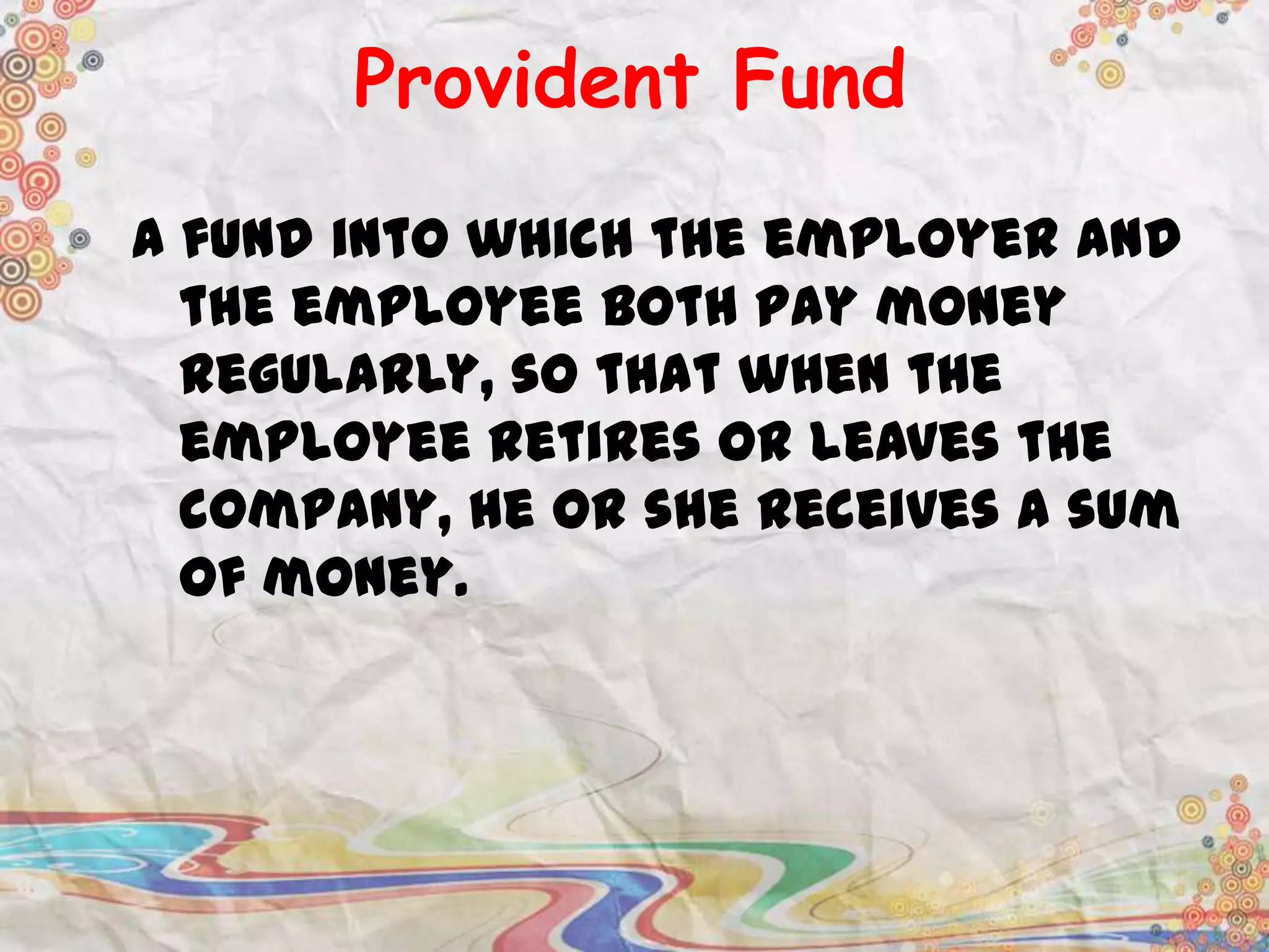 Provident Fund
A fund into which the employer and
the employee both pay money
regularly, so that when the
employee retires or leaves the
company, he or she receives a sum
of money.

 