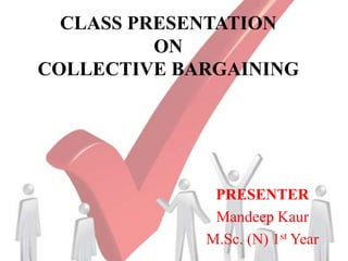 CLASS PRESENTATION
ON
COLLECTIVE BARGAINING
PRESENTER
Mandeep Kaur
M.Sc. (N) 1st Year
 