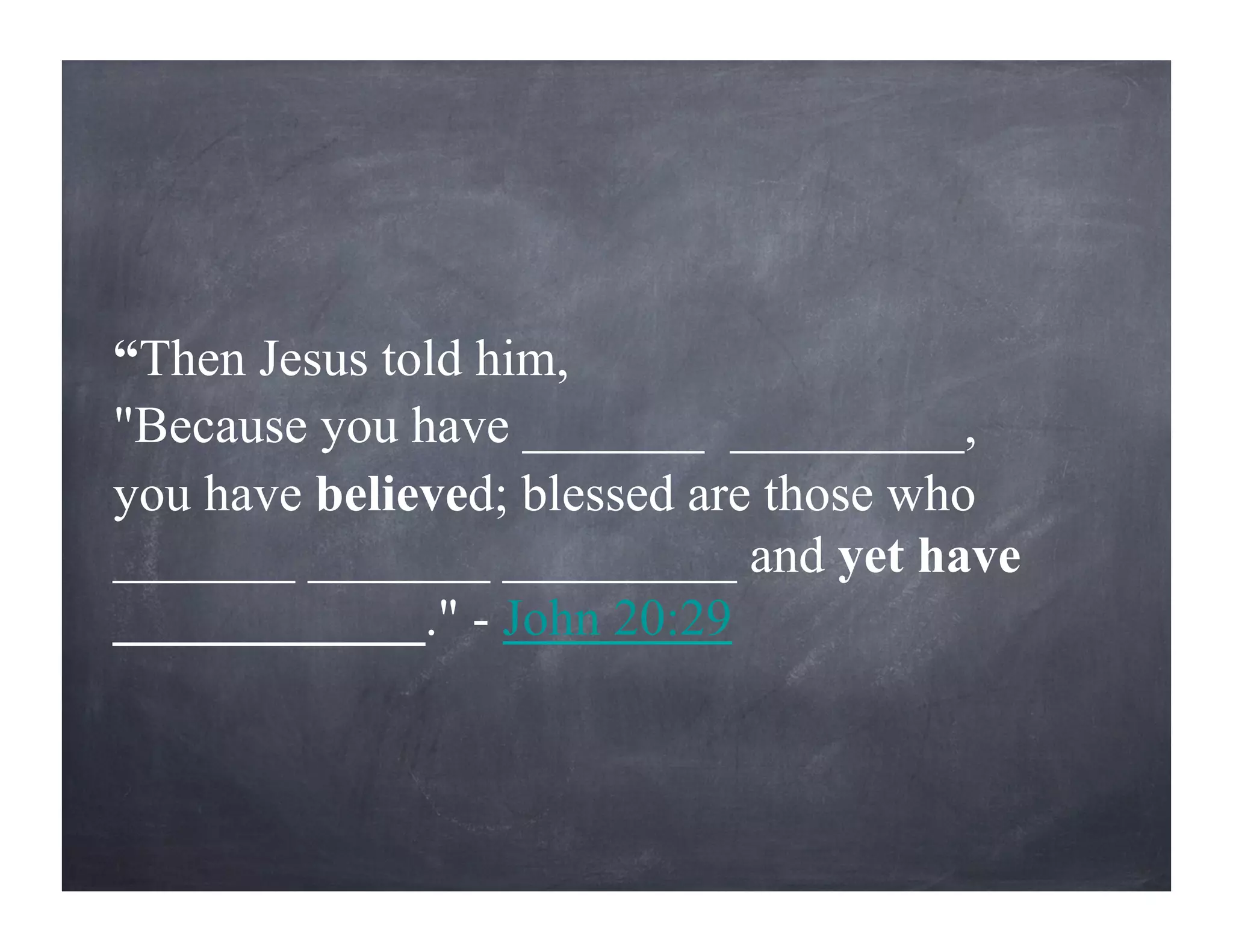 “Then Jesus told him,
"Because you have _______ _________,
you have believed; blessed are those who
_______ _______ _________ and yet have
____________." - John 20:29
 