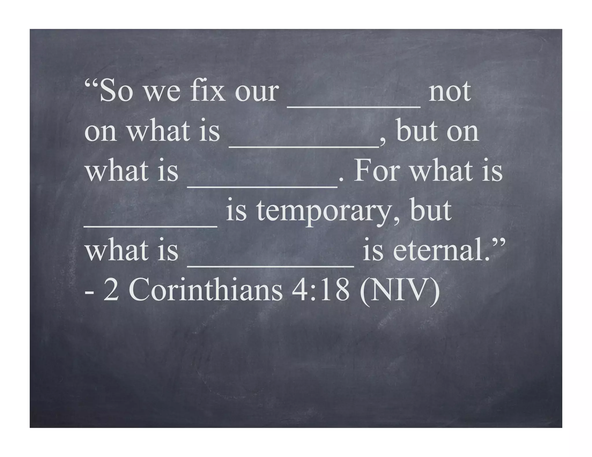 “So we fix our ________ not
on what is _________, but on
what is _________. For what is
________ is temporary, but
what is __________ is eternal.”
- 2 Corinthians 4:18 (NIV)
 