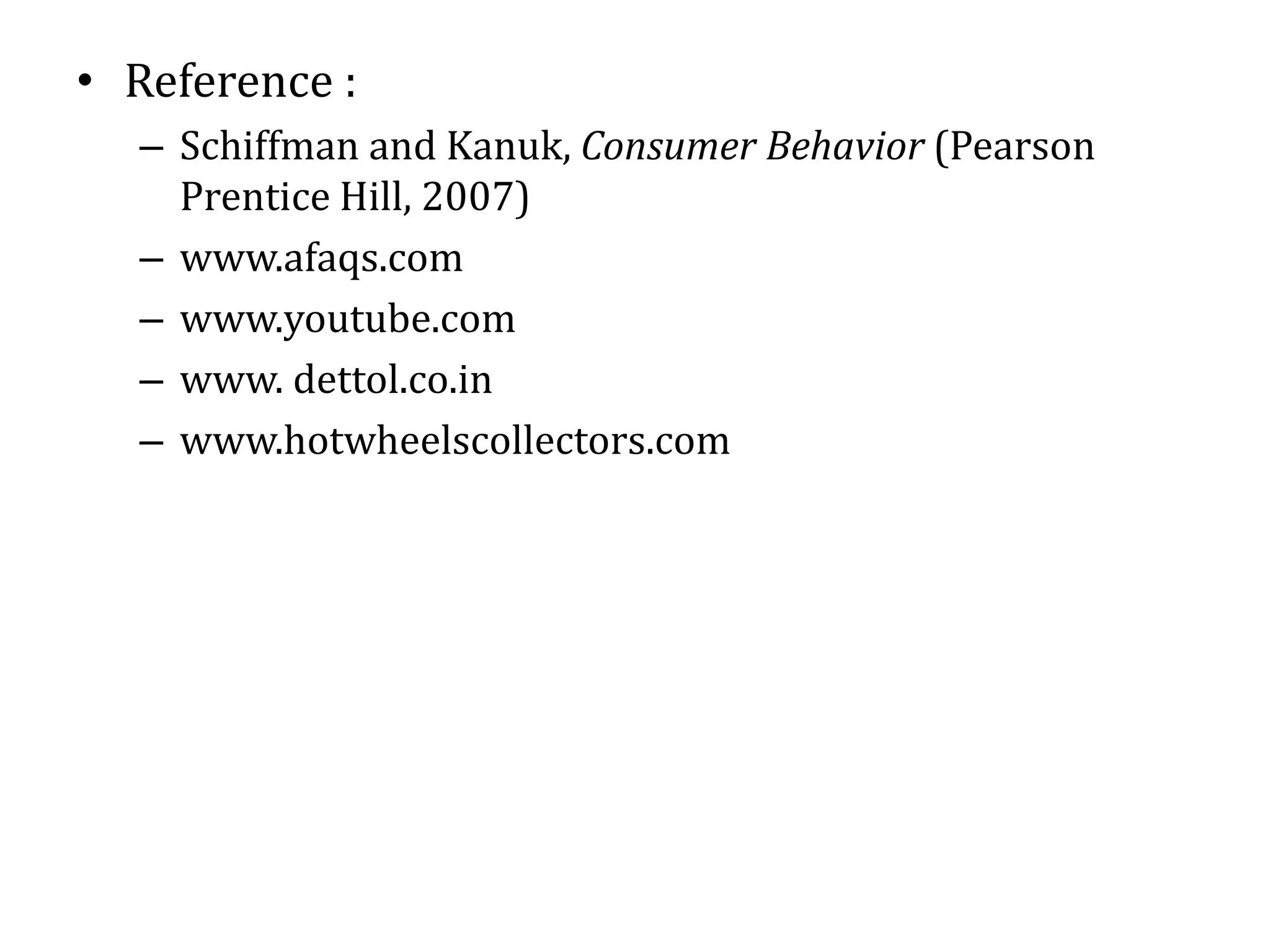 • Reference :
– Schiffman and Kanuk, Consumer Behavior (Pearson
Prentice Hill, 2007)
– www.afaqs.com
– www.youtube.com
– www. dettol.co.in
– www.hotwheelscollectors.com
 