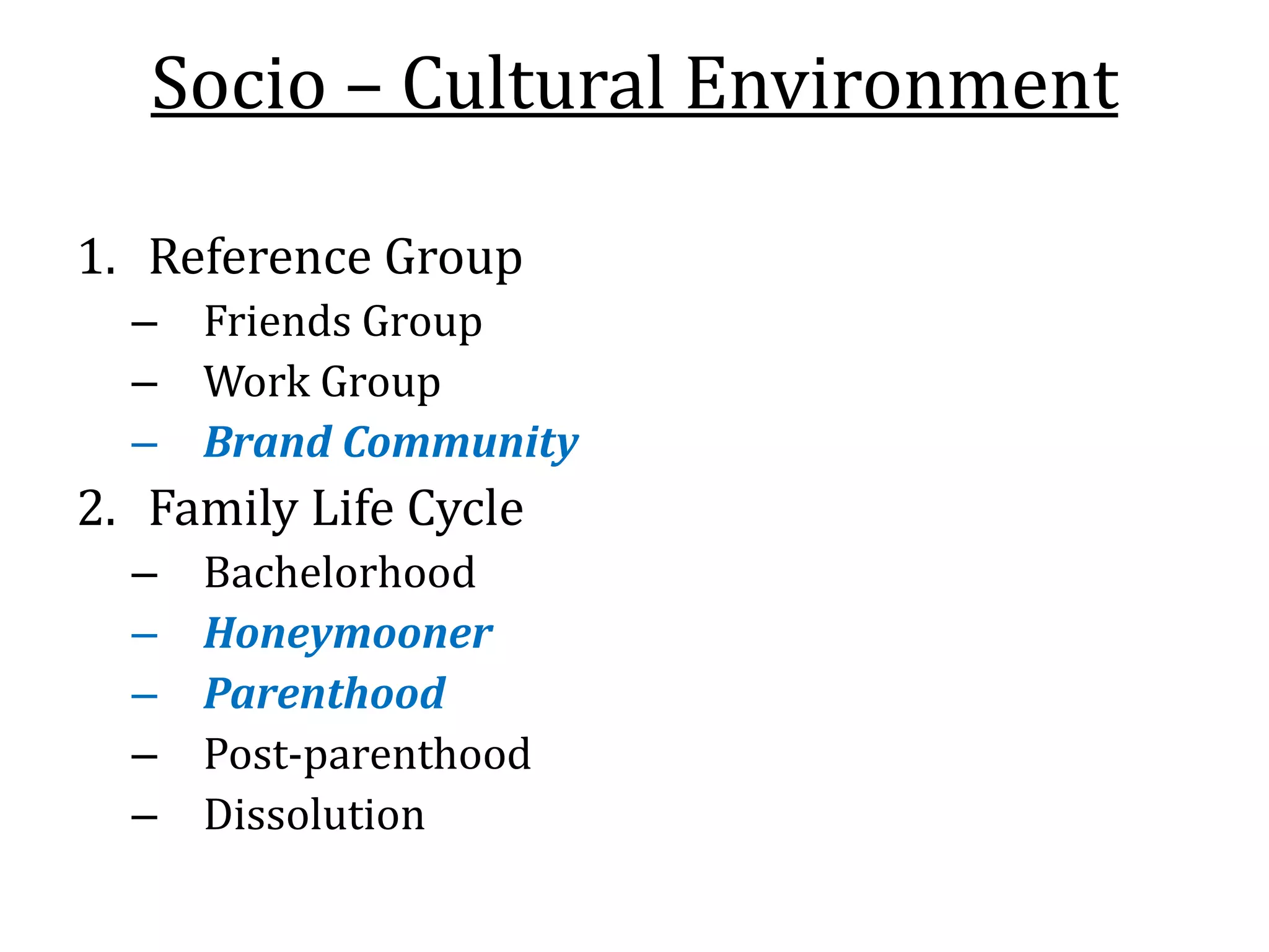 Socio – Cultural Environment
1. Reference Group
– Friends Group
– Work Group
– Brand Community
2. Family Life Cycle
– Bachelorhood
– Honeymooner
– Parenthood
– Post-parenthood
– Dissolution
 