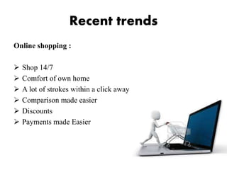 Recent trends
Online shopping :
 Shop 14/7
 Comfort of own home
 A lot of strokes within a click away
 Comparison made easier
 Discounts
 Payments made Easier
 