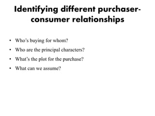 Identifying different purchaser-
consumer relationships
• Who’s buying for whom?
• Who are the principal characters?
• What’s the plot for the purchase?
• What can we assume?
 