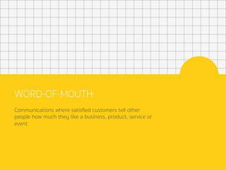 WORD-OF-MOUTH
Communications where satisﬁed customers tell other
people how much they like a business, product, service or
event.
 
