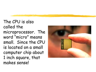 The CPU is also
called the
microprocessor. The
word “micro” means
small. Since the CPU
is located on a small
computer chip about
1 inch square, that
makes sense!
 