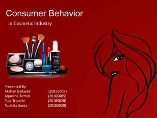 Consumer Behavior
In Cosmetic Industry
Presented By-
Akshay Gaikwad (20165003)
Aquesha Tirmizi (20165005)
Puja Tripathi (20165028)
Radhika Sarda (20165029)
 