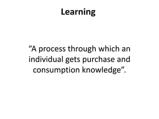 Learning
“A process through which an
individual gets purchase and
consumption knowledge”.
 