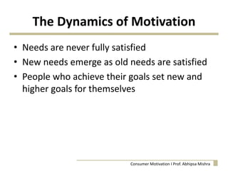 The Dynamics of Motivation
• Needs are never fully satisfied
• New needs emerge as old needs are satisfied
• People who achieve their goals set new and
higher goals for themselves
Consumer Motivation I Prof. Abhipsa Mishra
 
