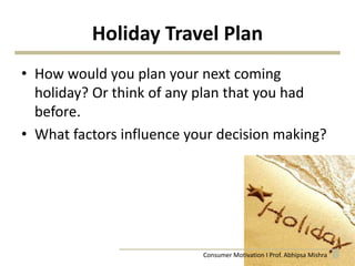 Holiday Travel Plan
• How would you plan your next coming
holiday? Or think of any plan that you had
before.
• What factors influence your decision making?
4Consumer Motivation I Prof. Abhipsa Mishra
 