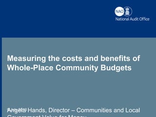 Measuring the costs and benefits of Whole-Place Community Budgets9 July 2013
Measuring the costs and benefits of
Whole-Place Community Budgets
Angela Hands, Director – Communities and Local
 