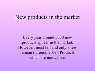 New products in the market
Every year around 5000 new
products appear in the market.
However, most fail and only a few
remain ( around 20%). Products
which are innovative.
 