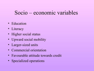 Socio – economic variables
• Education
• Literacy
• Higher social status
• Upward social mobility
• Larger-sized units
• Commercial orientation
• Favourable attitude towards credit
• Specialized operations
 