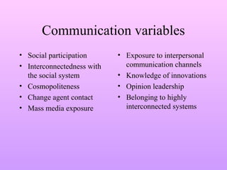 Communication variables
• Social participation
• Interconnectedness with
the social system
• Cosmopoliteness
• Change agent contact
• Mass media exposure
• Exposure to interpersonal
communication channels
• Knowledge of innovations
• Opinion leadership
• Belonging to highly
interconnected systems
 