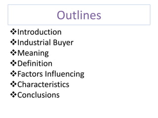 Outlines
Introduction
Industrial Buyer
Meaning
Definition
Factors Influencing
Characteristics
Conclusions
 