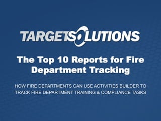 The Top 10 Reports for Fire
Department Tracking
HOW FIRE DEPARTMENTS CAN USE ACTIVITIES BUILDER TO
TRACK FIRE DEPARTMENT TRAINING & COMPLIANCE TASKS
 