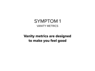 SYMPTOM 1
VANITY METRICS
Vanity metrics are designed
to make you feel good
 