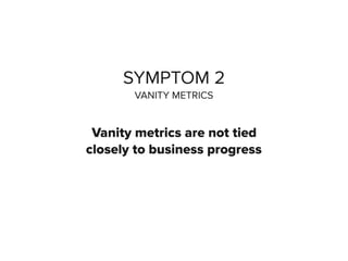 SYMPTOM 2
VANITY METRICS
Vanity metrics are not tied
closely to business progress
 