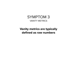 SYMPTOM 3
VANITY METRICS
Vanity metrics are typically
deﬁned as raw numbers
 