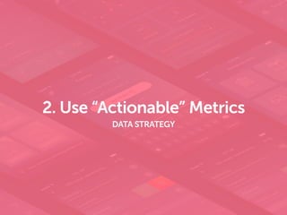 2. Use “Actionable” Metrics
DATA STRATEGY
 