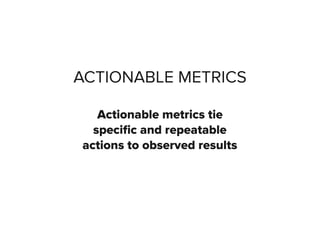 ACTIONABLE METRICS
Actionable metrics tie
speciﬁc and repeatable
actions to observed results
 
