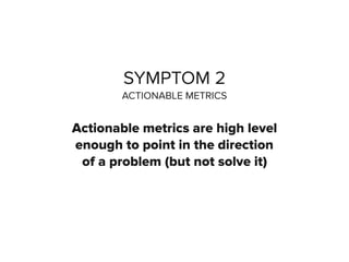 SYMPTOM 2
ACTIONABLE METRICS
Actionable metrics are high level
enough to point in the direction
of a problem (but not solve it)
 