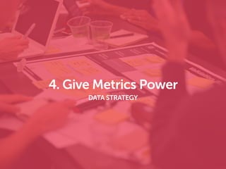 4. Give Metrics Power
DATA STRATEGY
 