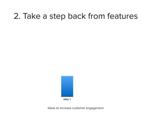 2. Take a step back from features
Ideas to increase customer engagement
 
