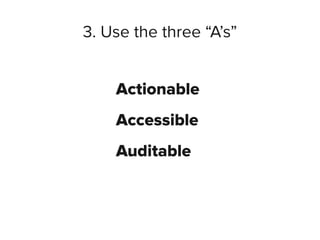 3. Use the three “A’s”
Actionable
Accessible
Auditable
 