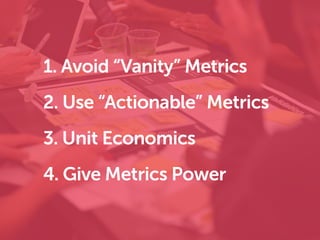 1. Avoid “Vanity” Metrics
2. Use “Actionable” Metrics
3. Unit Economics
4. Give Metrics Power
 