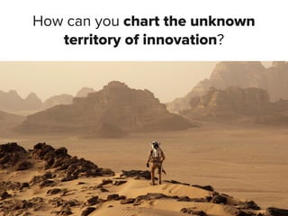 How can you chart the unknown
territory of innovation?
 