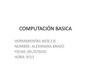 COMPUTACIÓN BASICA HERRAMIENTAS WEB 2.0 NOMBRE: ALEXANDRA BRAVO FECHA: 09 /072010 HORA: 9/13 