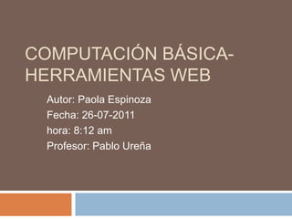 Computación básica-herramientas Web Autor: Paola Espinoza Fecha: 26-07-2011 hora: 8:12 am Profesor: Pablo Ureña 