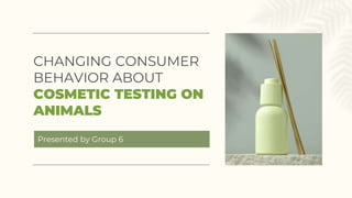 CHANGING CONSUMER
BEHAVIOR ABOUT
COSMETIC TESTING ON
ANIMALS
Presented by Group 6
 