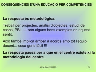 La resposta és metodològica.   Treball per projectes, anàlisi d'objectes, estudi de casos, PBL .... són alguns bons exemples en aquest sentit.  Això també implica arribar a acords amb tot l'equip docent... cosa gens fàcil !!!  La resposta passa per a que en el centre existeixi la metodologia del centre . CONSEQÜÈNCIES D’UNA EDUCACIÓ PER COMPETÈNCIES 