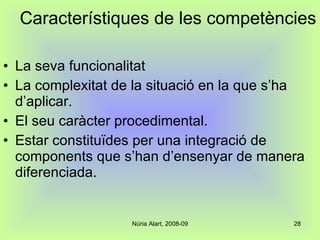 Característiques de les competències La seva funcionalitat La complexitat de la situació en la que s’ha d’aplicar. El seu caràcter procedimental. Estar constituïdes per una integració de components que s’han d’ensenyar de manera diferenciada. 