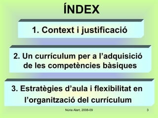 ÍNDEX 1. Context i justificació 2. Un currículum per a l’adquisició  de les competències bàsiques 3. Estratègies d’aula i flexibilitat en  l’organització del currículum 