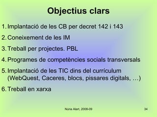 Objectius clars Implantació de les CB per decret 142 i 143 Coneixement de les IM Treball per projectes. PBL Programes de competències socials transversals Implantació de les TIC dins del currículum (WebQuest, Caceres, blocs, pissares digitals, …) Treball en xarxa 