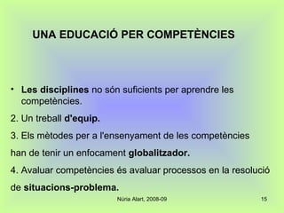 UNA EDUCACIÓ PER COMPETÈNCIES Les disciplines  no són suficients per aprendre les competències. 2. Un treball  d'equip.   3. Els mètodes per a l'ensenyament de les competències  han de tenir un enfocament  globalitzador. 4. Avaluar competències és avaluar processos en la resolució  de  situacions-problema. 