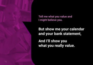 iii
Tell me what you value and
I might believe you.
But show me your calendar
and your bank statement,
And I’ll show you
what you really value.
iii
 