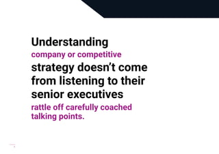 v
Understanding
company or competitive
strategy doesn’t come
from listening to their
senior executives
rattle off carefully coached
talking points.
 