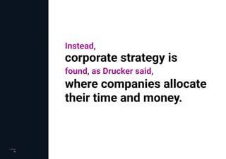 vi
Instead,
corporate strategy is
found, as Drucker said,
where companies allocate
their time and money.
vi
 