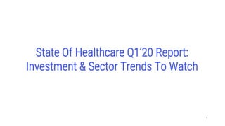 1
State Of Healthcare Q1’20 Report:
Investment & Sector Trends To Watch
 