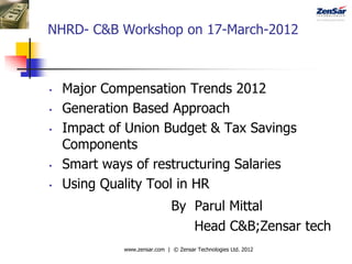NHRD- C&B Workshop on 17-March-2012



•   Major Compensation Trends 2012
•   Generation Based Approach
•   Impact of Union Budget & Tax Savings
    Components
•   Smart ways of restructuring Salaries
•   Using Quality Tool in HR
                              By Parul Mittal
                                 Head C&B;Zensar tech
             www.zensar.com | © Zensar Technologies Ltd. 2012
 