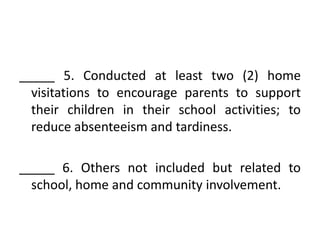 _____ 5. Conducted at least two (2) home
visitations to encourage parents to support
their children in their school activities; to
reduce absenteeism and tardiness.
_____ 6. Others not included but related to
school, home and community involvement.

 