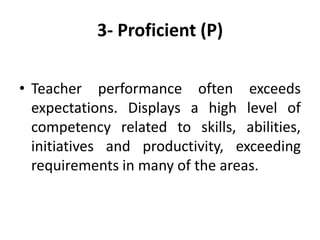 3- Proficient (P)
• Teacher performance often exceeds
expectations. Displays a high level of
competency related to skills, abilities,
initiatives and productivity, exceeding
requirements in many of the areas.

 